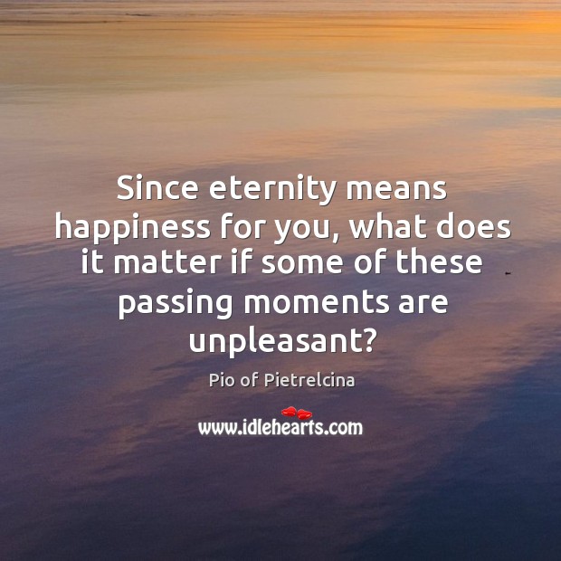 Since eternity means happiness for you, what does it matter if some Pio of Pietrelcina Picture Quote