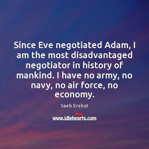 Since Eve negotiated Adam, I am the most disadvantaged negotiator in history Saeb Erekat Picture Quote