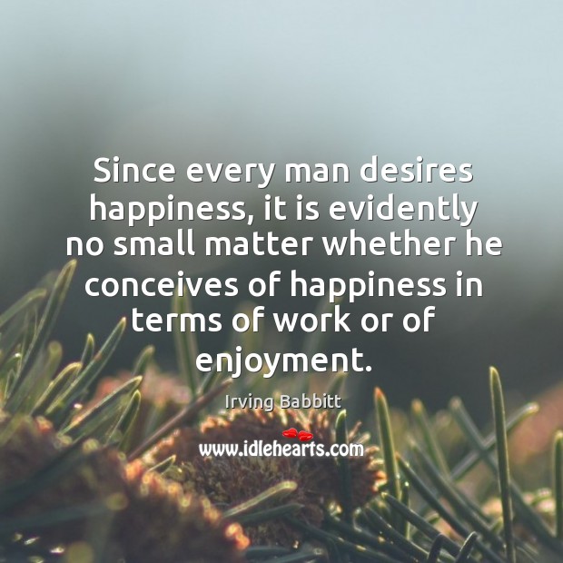 Since every man desires happiness, it is evidently no small matter whether he conceives Irving Babbitt Picture Quote