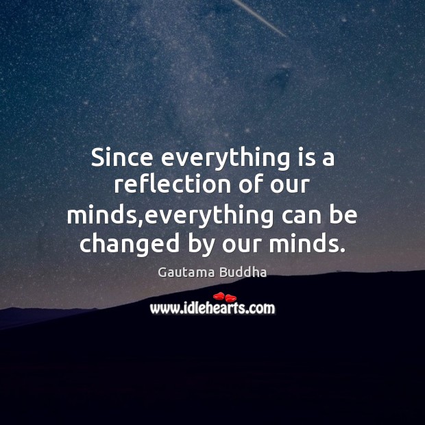Since everything is a reflection of our minds,everything can be changed by our minds. Gautama Buddha Picture Quote