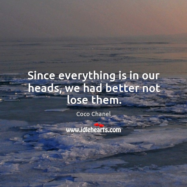 Since everything is in our heads, we had better not lose them. Coco Chanel Picture Quote