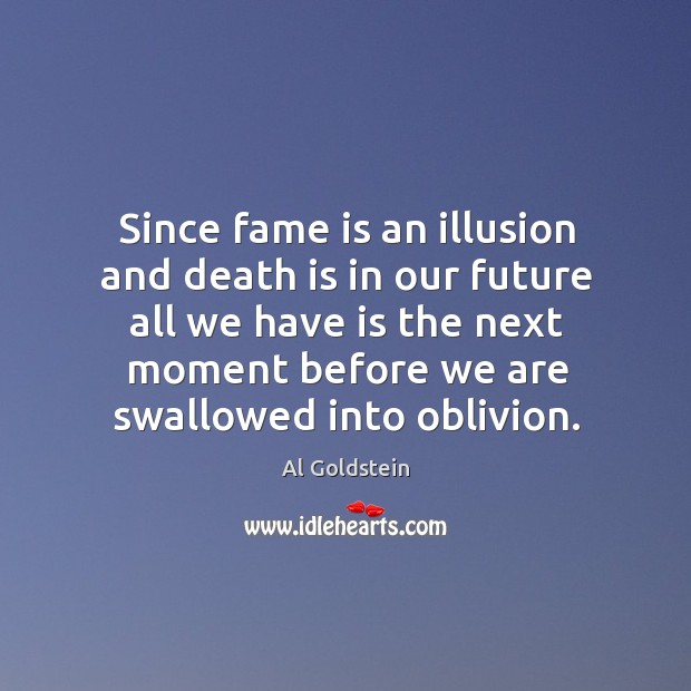 Since fame is an illusion and death is in our future all we have is the next moment Al Goldstein Picture Quote