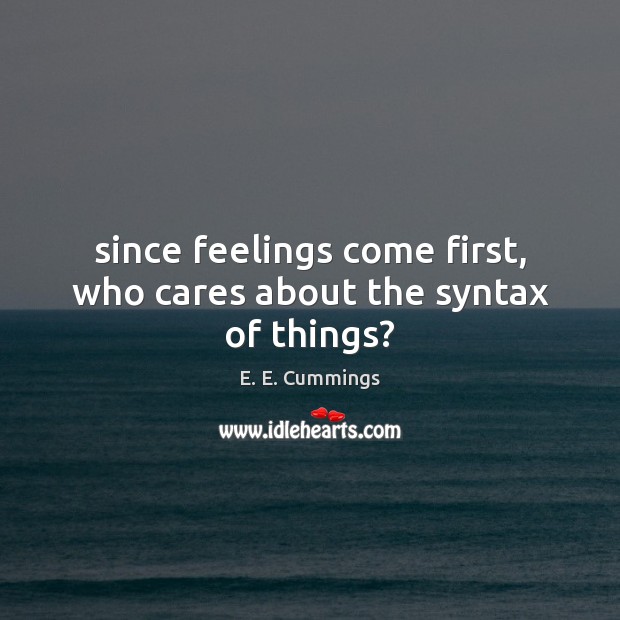 Since feelings come first, who cares about the syntax of things? E. E. Cummings Picture Quote