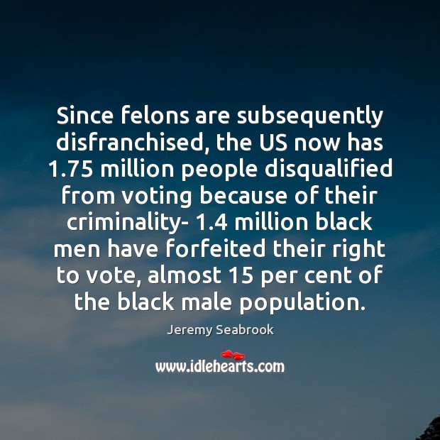 Since felons are subsequently disfranchised, the US now has 1.75 million people disqualified Jeremy Seabrook Picture Quote