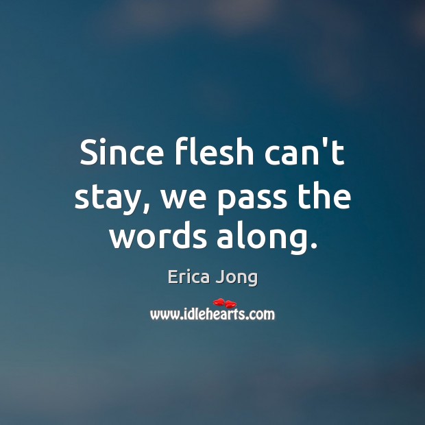 Since flesh can’t stay, we pass the words along. Erica Jong Picture Quote