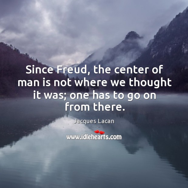 Since freud, the center of man is not where we thought it was; one has to go on from there. Jacques Lacan Picture Quote