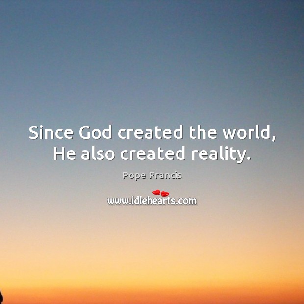 Since God created the world, He also created reality. Pope Francis Picture Quote