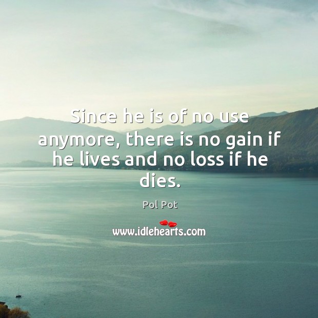 Since he is of no use anymore, there is no gain if he lives and no loss if he dies. Image