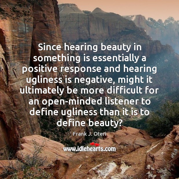 Since hearing beauty in something is essentially a positive response and hearing Frank J. Oteri Picture Quote