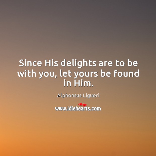Since his delights are to be with you, let yours be found in him. Alphonsus Liguori Picture Quote