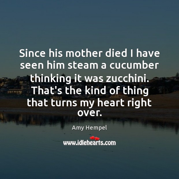 Since his mother died I have seen him steam a cucumber thinking Amy Hempel Picture Quote