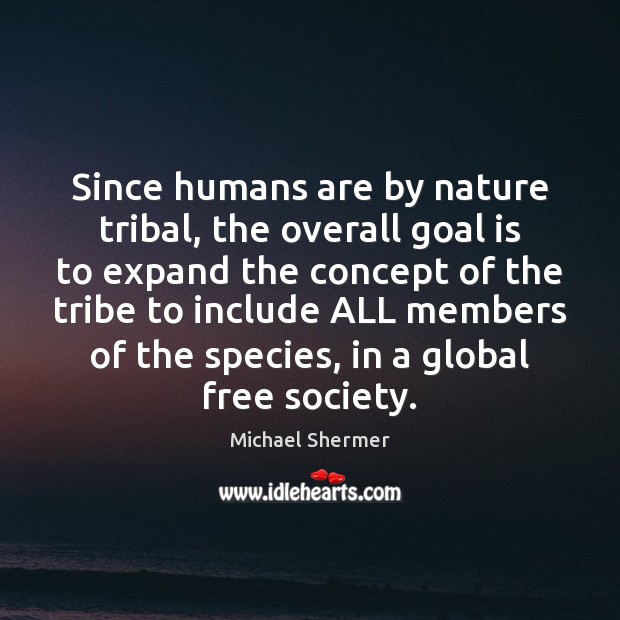 Since humans are by nature tribal, the overall goal is to expand Michael Shermer Picture Quote