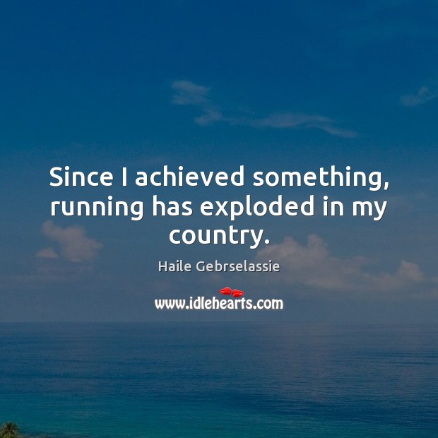 Since I achieved something, running has exploded in my country. Haile Gebrselassie Picture Quote