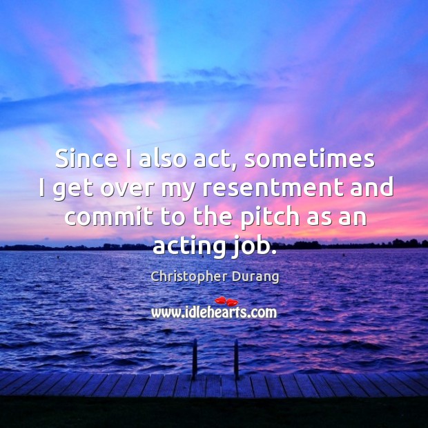 Since I also act, sometimes I get over my resentment and commit to the pitch as an acting job. Christopher Durang Picture Quote