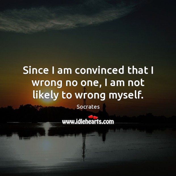 Since I am convinced that I wrong no one, I am not likely to wrong myself. Image