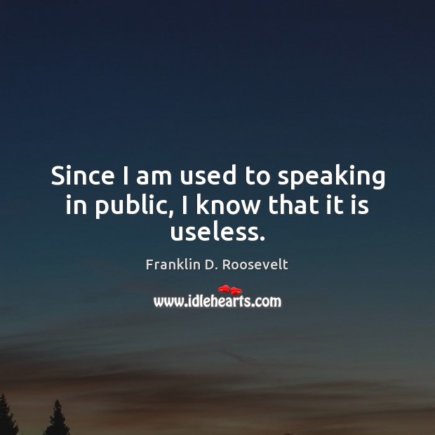 Since I am used to speaking in public, I know that it is useless. Franklin D. Roosevelt Picture Quote