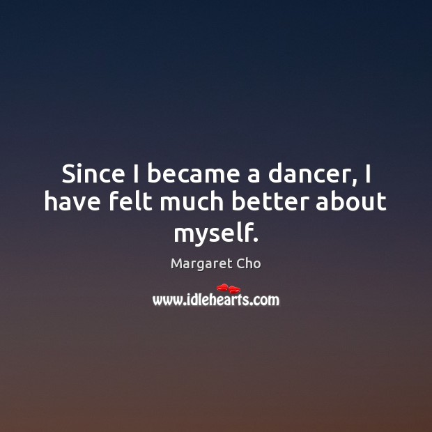 Since I became a dancer, I have felt much better about myself. Margaret Cho Picture Quote