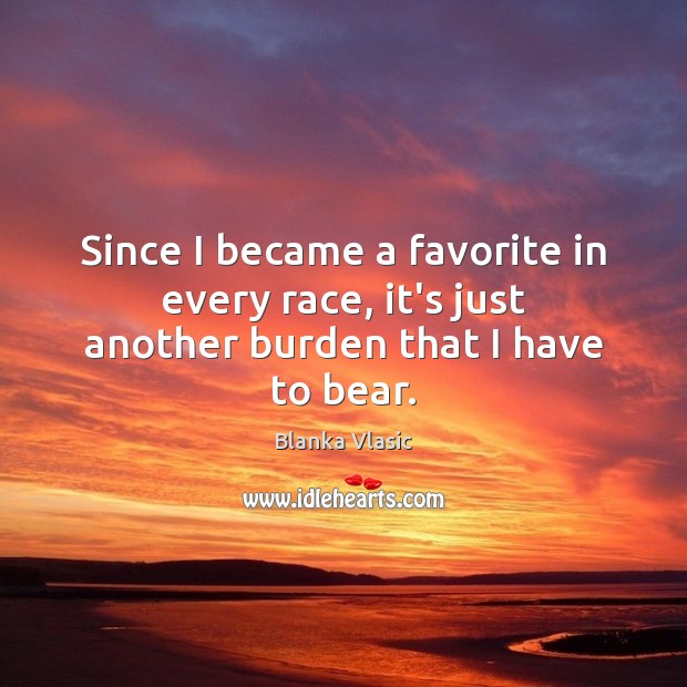 Since I became a favorite in every race, it’s just another burden that I have to bear. Blanka Vlasic Picture Quote