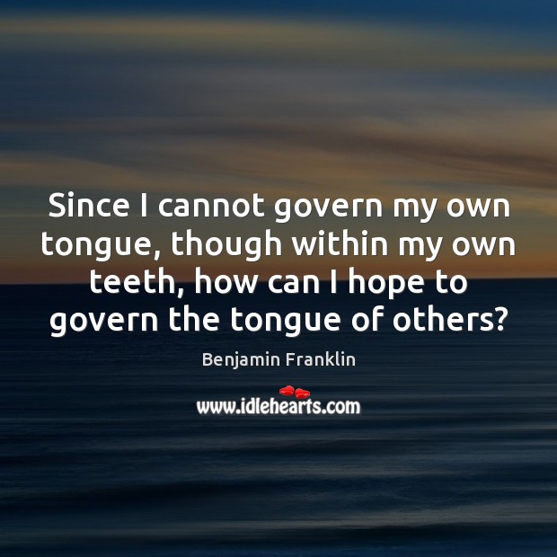 Since I cannot govern my own tongue, though within my own teeth, Benjamin Franklin Picture Quote