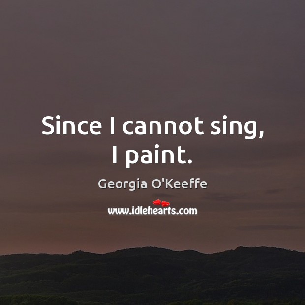 Since I cannot sing, I paint. Georgia O’Keeffe Picture Quote