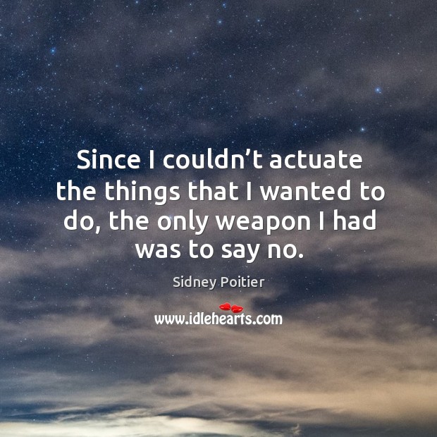 Since I couldn’t actuate the things that I wanted to do, the only weapon I had was to say no. Sidney Poitier Picture Quote