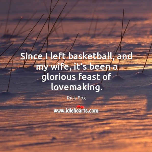 Since I left basketball, and my wife, it’s been a glorious feast of lovemaking. Rick Fox Picture Quote