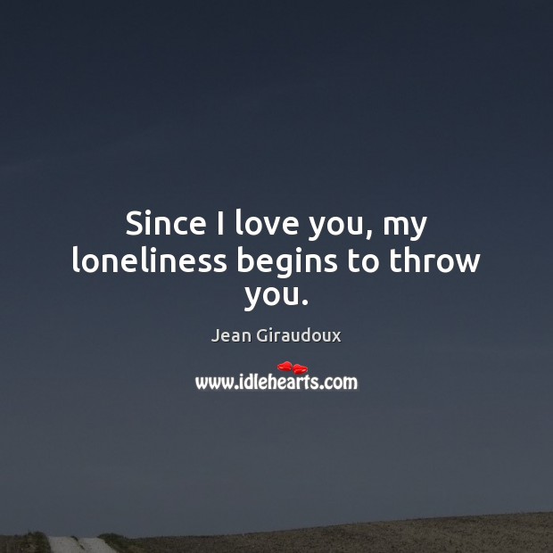 Since I love you, my loneliness begins to throw you. Jean Giraudoux Picture Quote