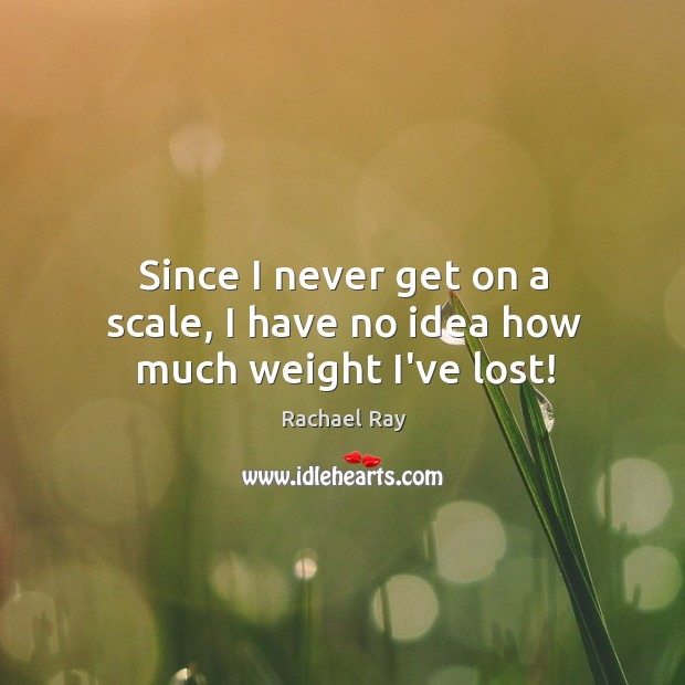 Since I never get on a scale, I have no idea how much weight I’ve lost! Rachael Ray Picture Quote