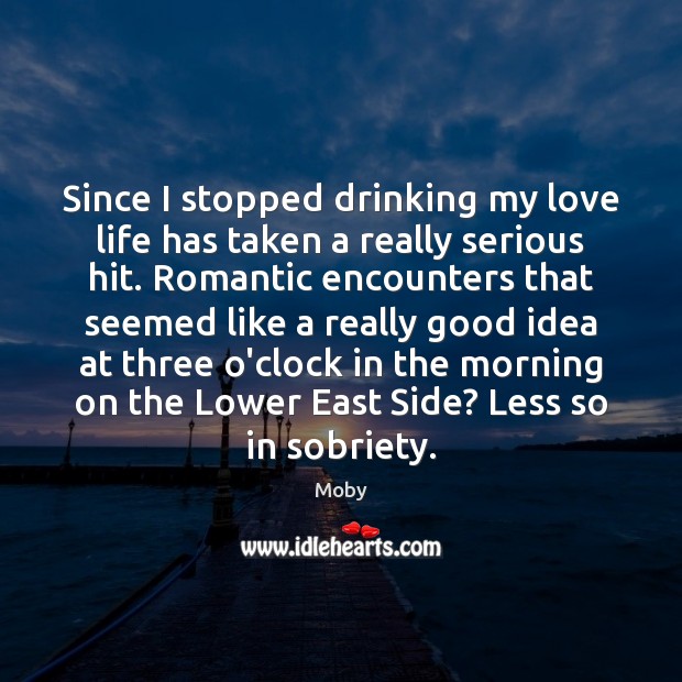 Since I stopped drinking my love life has taken a really serious Moby Picture Quote