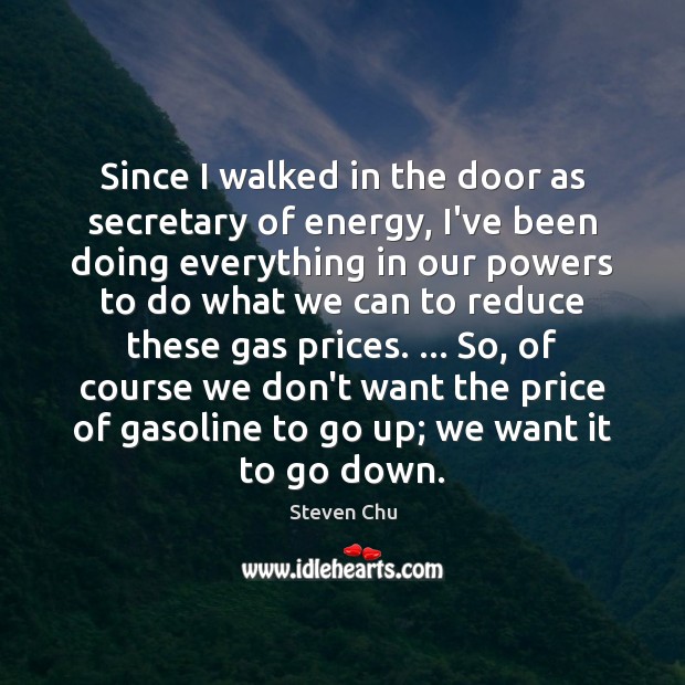 Since I walked in the door as secretary of energy, I’ve been Steven Chu Picture Quote