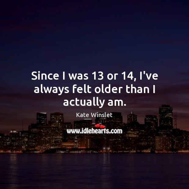 Since I was 13 or 14, I’ve always felt older than I actually am. Kate Winslet Picture Quote