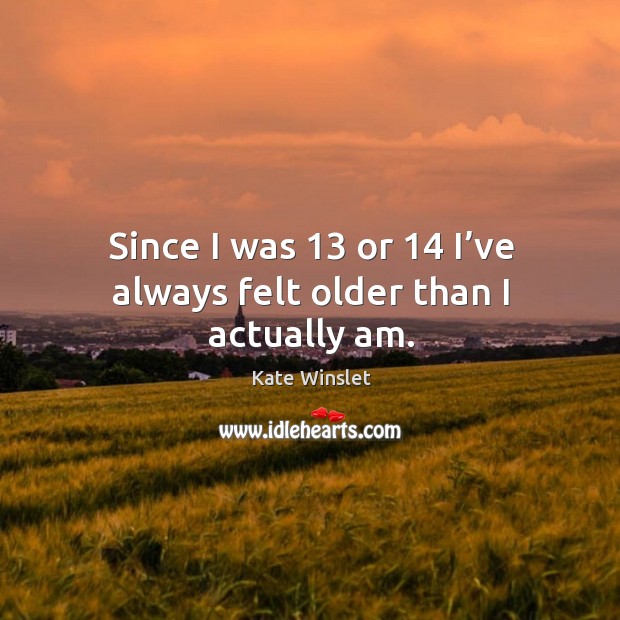 Since I was 13 or 14 I’ve always felt older than I actually am. Kate Winslet Picture Quote