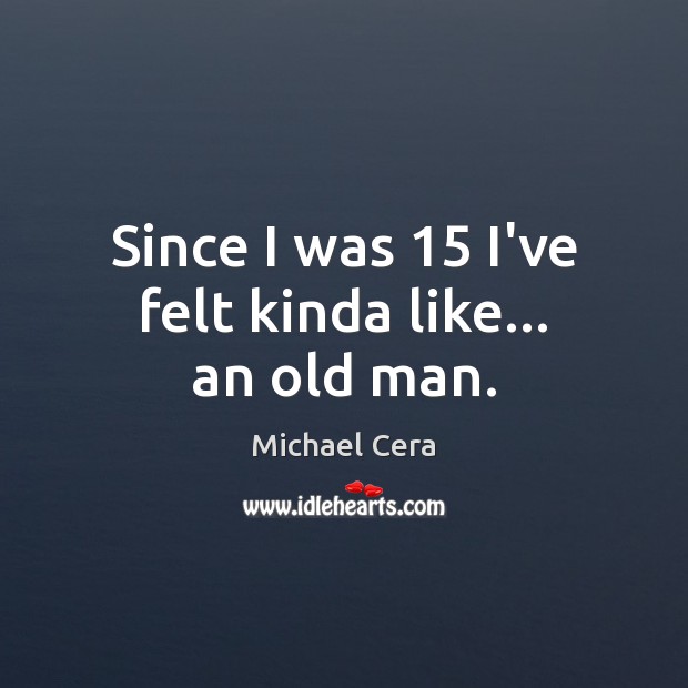 Since I was 15 I’ve felt kinda like… an old man. Michael Cera Picture Quote