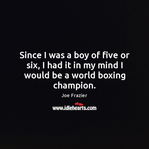 Since I was a boy of five or six, I had it in my mind I would be a world boxing champion. Joe Frazier Picture Quote