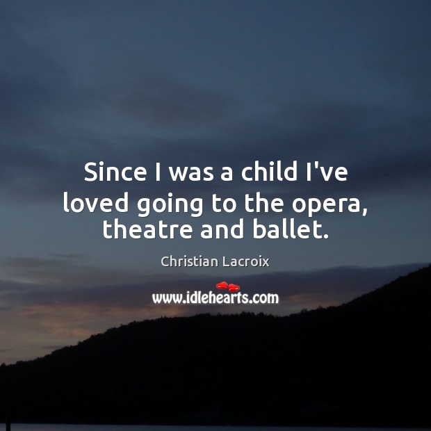 Since I was a child I’ve loved going to the opera, theatre and ballet. Christian Lacroix Picture Quote