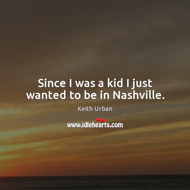 Since I was a kid I just wanted to be in Nashville. Keith Urban Picture Quote