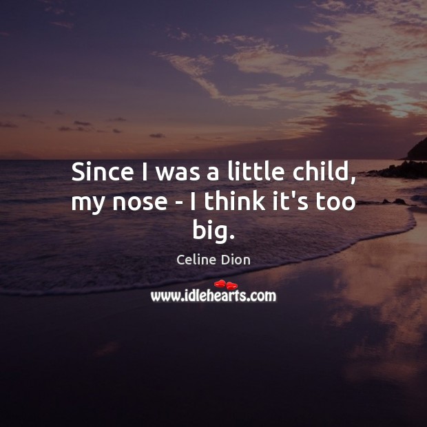 Since I was a little child, my nose – I think it’s too big. Celine Dion Picture Quote