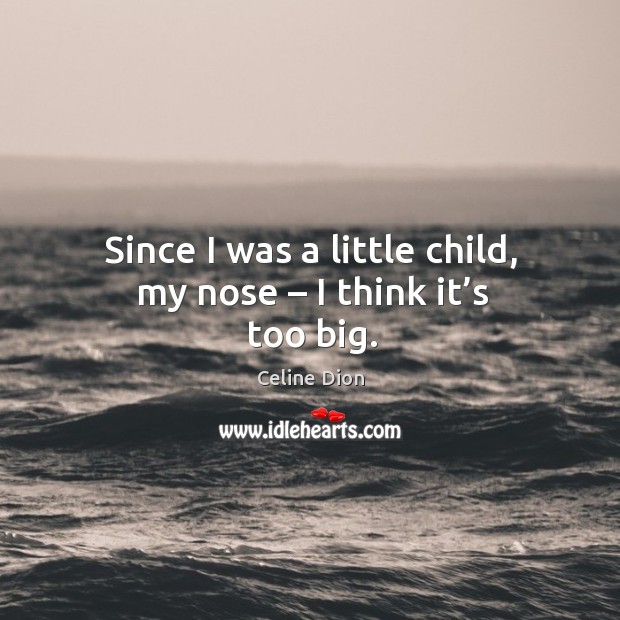 Since I was a little child, my nose – I think it’s too big. Celine Dion Picture Quote