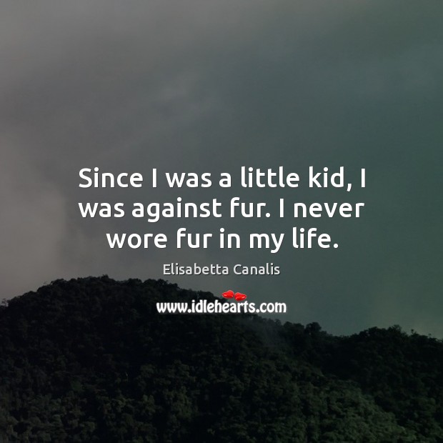 Since I was a little kid, I was against fur. I never wore fur in my life. Elisabetta Canalis Picture Quote