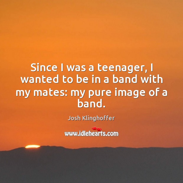 Since I was a teenager, I wanted to be in a band with my mates: my pure image of a band. Josh Klinghoffer Picture Quote