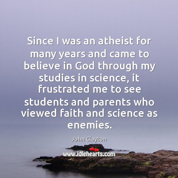 Since I was an atheist for many years and came to believe in God through my studies in science John Clayton Picture Quote