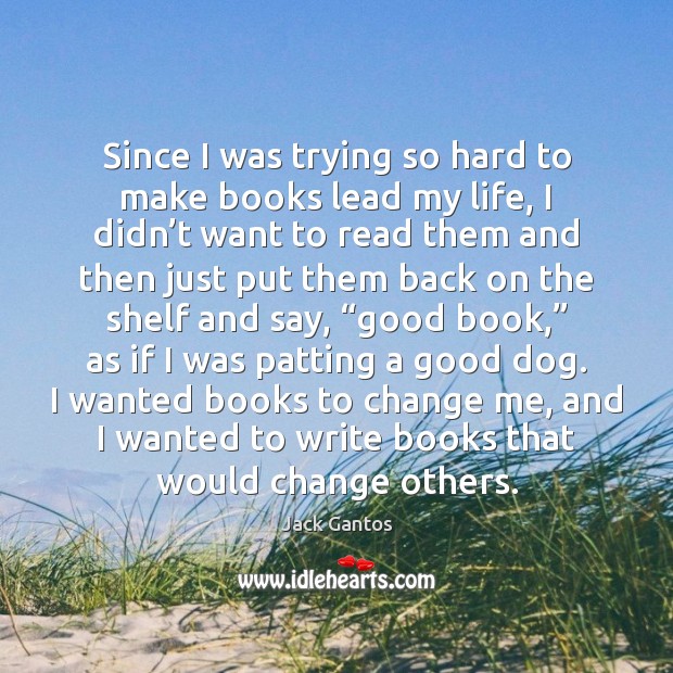 Since I was trying so hard to make books lead my life, Jack Gantos Picture Quote