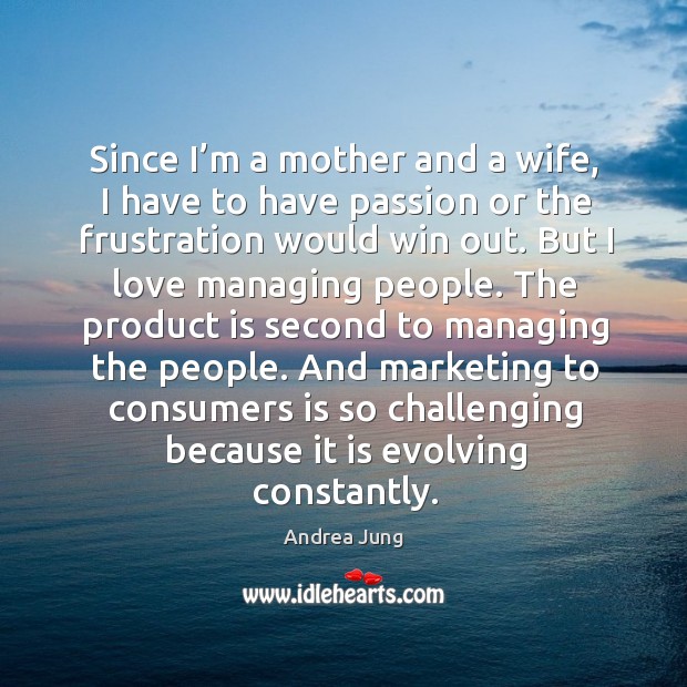 Since I’m a mother and a wife, I have to have passion or the frustration would win out. Image