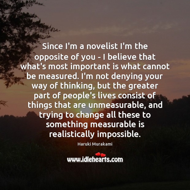 Since I’m a novelist I’m the opposite of you – I believe Haruki Murakami Picture Quote