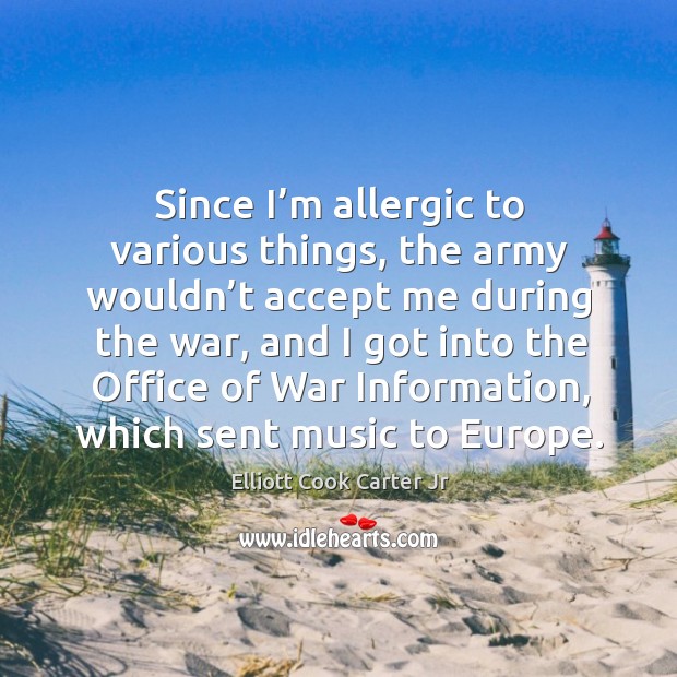 Since I’m allergic to various things, the army wouldn’t accept me during the war Elliott Cook Carter Jr Picture Quote