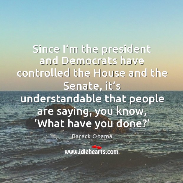Since I’m the president and democrats have controlled the house and the senate Barack Obama Picture Quote