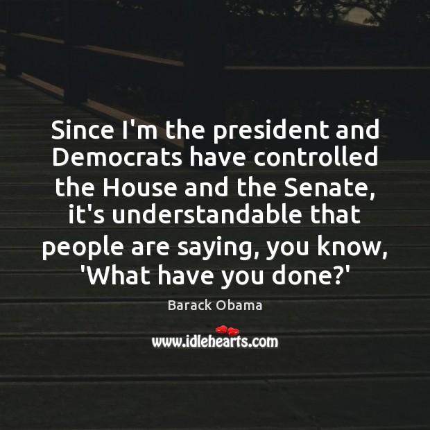 Since I’m the president and Democrats have controlled the House and the Barack Obama Picture Quote