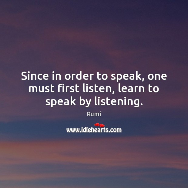 Since in order to speak, one must first listen, learn to speak by listening. Rumi Picture Quote