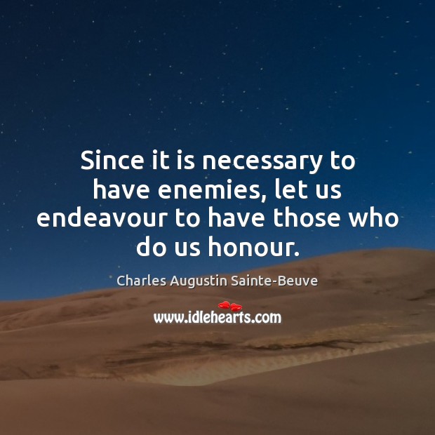 Since it is necessary to have enemies, let us endeavour to have those who do us honour. Charles Augustin Sainte-Beuve Picture Quote