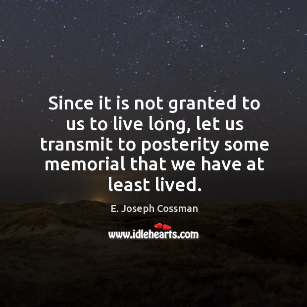 Since it is not granted to us to live long, let us transmit to posterity some memorial E. Joseph Cossman Picture Quote